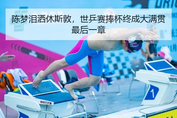 陈梦泪洒休斯敦，世乒赛捧杯终成大满贯最后一章
