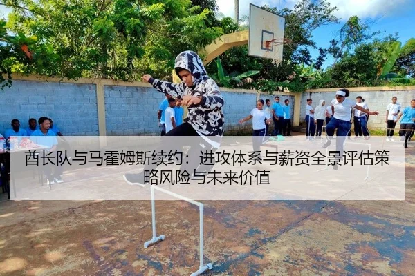酋长队与马霍姆斯续约：进攻体系与薪资全景评估策略风险与未来价值